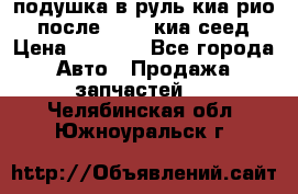 подушка в руль киа рио 3 после 2015. киа сеед › Цена ­ 8 000 - Все города Авто » Продажа запчастей   . Челябинская обл.,Южноуральск г.